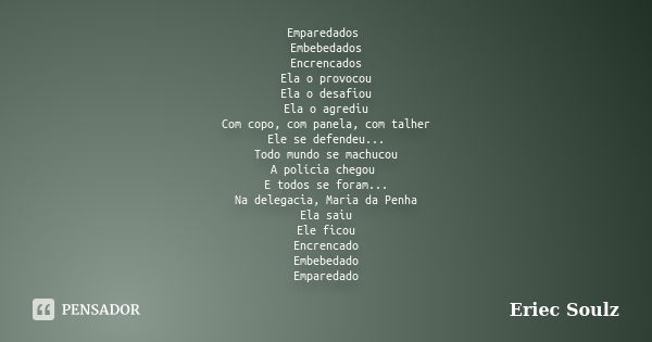 Emparedados Embebedados
Encrencados
Ela o provocou
Ela o desafiou
Ela o agrediu
Com copo, com panela, com talher
Ele se defendeu...
Todo mundo se machucou
A pol... Frase de Eriec Soulz.