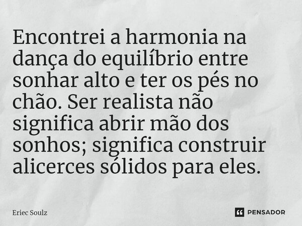 ⁠Encontrei a harmonia na dança do equilíbrio entre sonhar alto e ter os pés no chão. Ser realista não significa abrir mão dos sonhos; significa construir alicer... Frase de Eriec Soulz.
