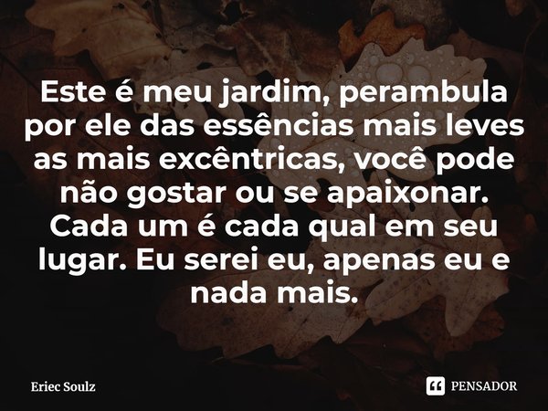 ⁠Este é meu jardim, perambula por ele das essências mais leves as mais excêntricas, você pode não gostar ou se apaixonar. Cada um é cada qual em seu lugar. Eu s... Frase de Eriec Soulz.