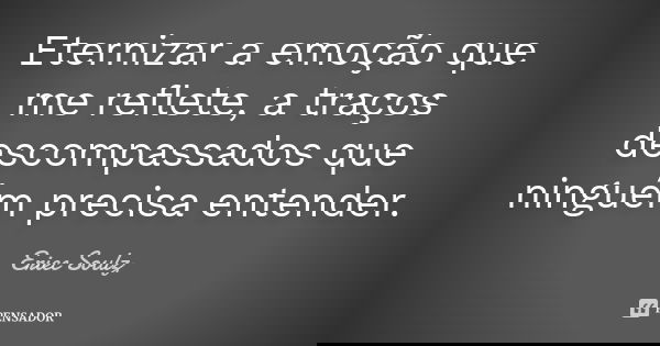 Eternizar a emoção que me reflete, a traços descompassados que ninguém precisa entender.... Frase de Eriec Soulz.