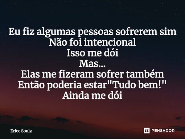 ⁠Eu fiz algumas pessoas sofrerem sim Não foi intencional Isso me dói Mas... Elas me fizeram sofrer também Então poderia estar "Tudo bem!" Ainda me dói... Frase de Eriec Soulz.