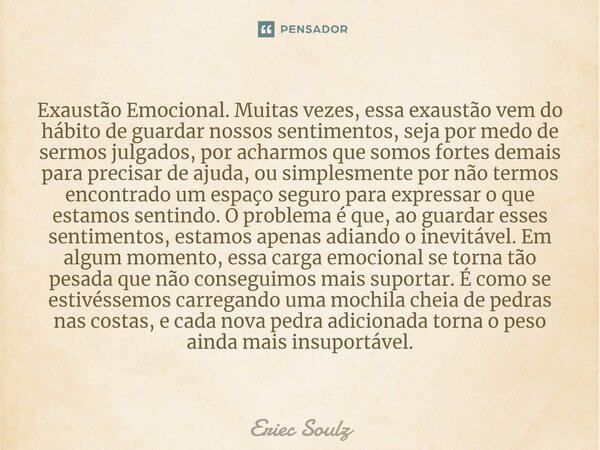 Exaustão Emocional. ⁠Muitas vezes, essa exaustão vem do hábito de guardar nossos sentimentos, seja por medo de sermos julgados, por acharmos que somos fortes de... Frase de Eriec Soulz.