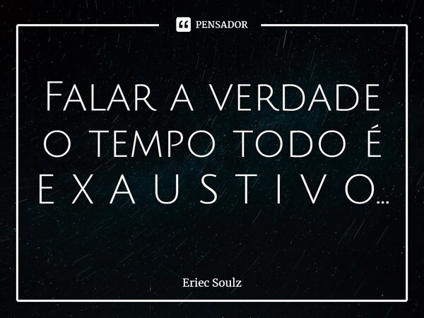 ⁠Falar a verdade o tempo todo é E X A U S T I V O...... Frase de Eriec Soulz.