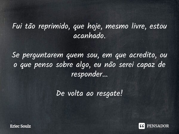 ⁠Fui tão reprimido, que hoje, mesmo livre, estou acanhado. Se perguntarem quem sou, em que acredito, ou o que penso sobre algo, eu não serei capaz de responder.... Frase de Eriec Soulz.