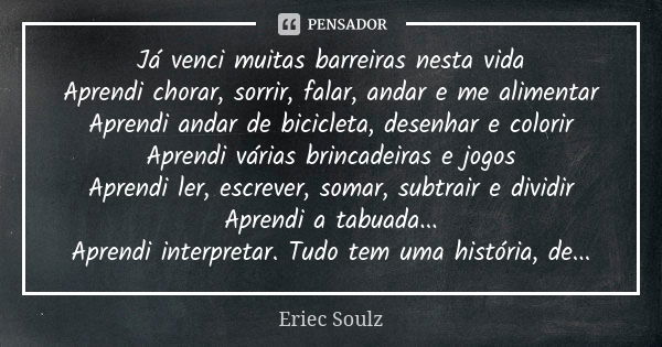 Já venci muitas barreiras nesta vida Aprendi chorar, sorrir, falar, andar e me alimentar Aprendi andar de bicicleta, desenhar e colorir Aprendi várias brincadei... Frase de Eriec Soulz.