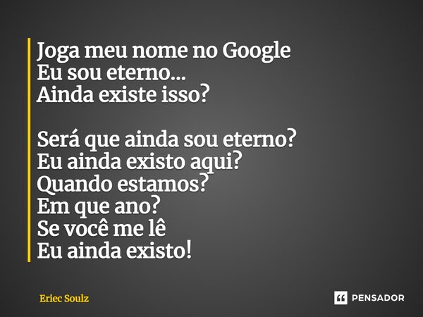 ⁠Joga meu nome no Google Eu sou eterno... Ainda existe isso? Será que ainda sou eterno? Eu ainda existo aqui? Quando estamos? Em que ano? Se você me lê Eu ainda... Frase de Eriec Soulz.