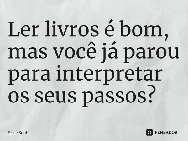 ⁠Ler livros é bom, mas você já parou para interpretar os seus passos?... Frase de Eriec Soulz.