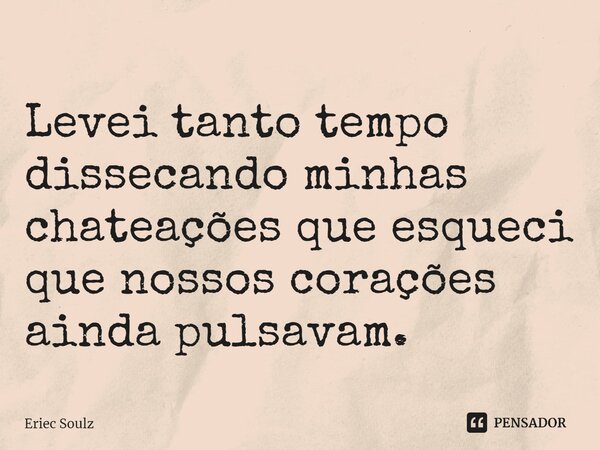 Levei tanto tempo dissecando minhas chateações que esqueci que nossos corações ainda pulsavam.... Frase de Eriec Soulz.