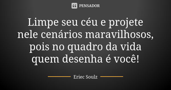 Limpe seu céu e projete nele cenários maravilhosos, pois no quadro da vida quem desenha é você!... Frase de Eriec Soulz.