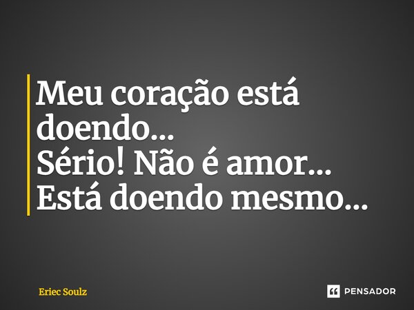 ⁠Meu coração está doendo... Sério! Não é amor... Está doendo mesmo...... Frase de Eriec Soulz.