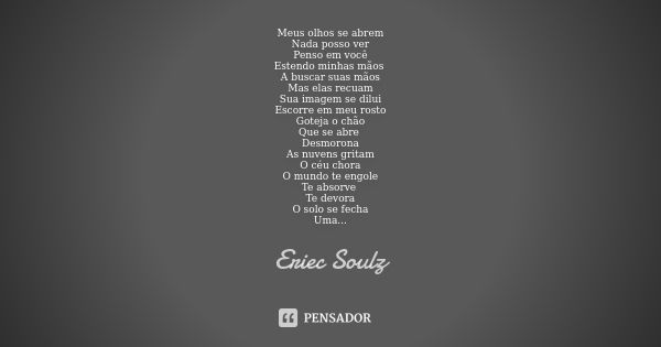 Meus olhos se abrem Nada posso ver Penso em você Estendo minhas mãos A buscar suas mãos Mas elas recuam Sua imagem se dilui Escorre em meu rosto Goteja o chão Q... Frase de Eriec Soulz.