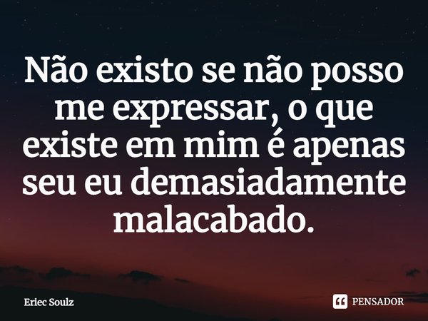 ⁠Não existo se não posso me expressar, o que existe em mim é apenas seu eu demasiadamente malacabado.... Frase de Eriec Soulz.