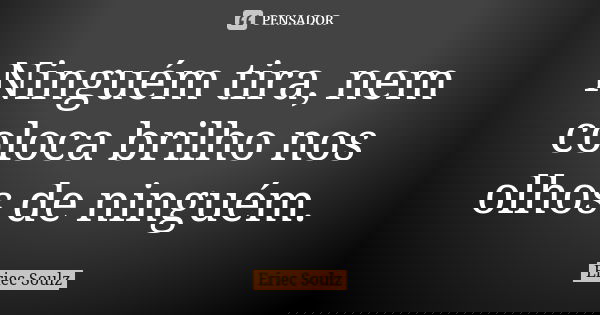 Ninguém tira, nem coloca brilho nos olhos de ninguém.... Frase de Eriec Soulz.
