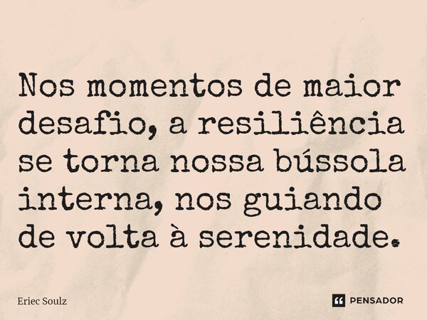 ⁠Nos momentos de maior desafio, a resiliência se torna nossa bússola interna, nos guiando de volta à serenidade.... Frase de Eriec Soulz.