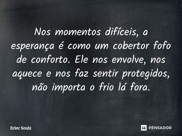 ⁠Nos momentos difíceis, a esperança é como um cobertor fofo de conforto. Ele nos envolve, nos aquece e nos faz sentir protegidos, não importa o frio lá fora.... Frase de Eriec Soulz.