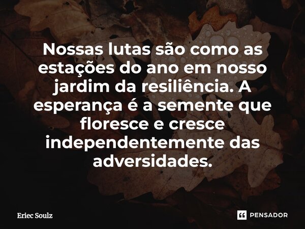 ⁠Nossas lutas são como as estações do ano em nosso jardim da resiliência. A esperança é a semente que floresce e cresce independentemente das adversidades.... Frase de Eriec Soulz.