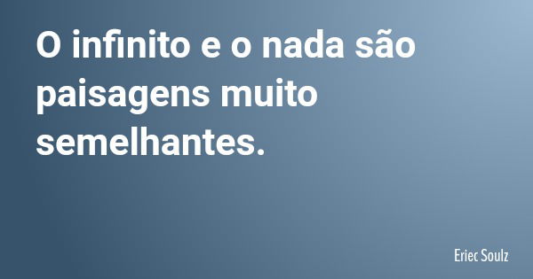 O infinito e o nada são paisagens muito semelhantes.... Frase de Eriec Soulz.