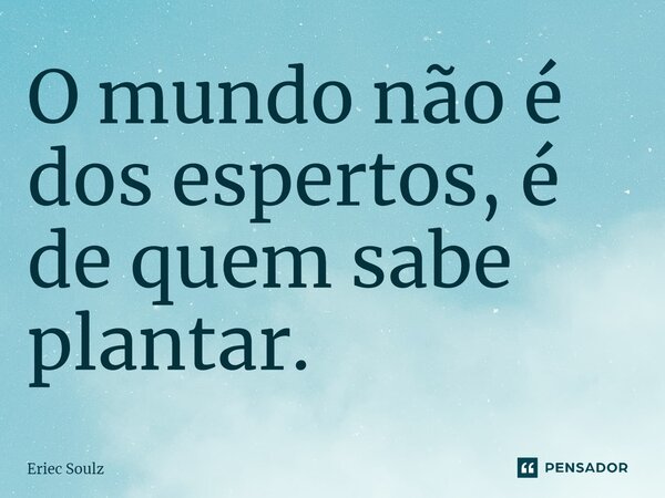 ⁠O mundo não é dos espertos, é de quem sabe plantar.... Frase de Eriec Soulz.