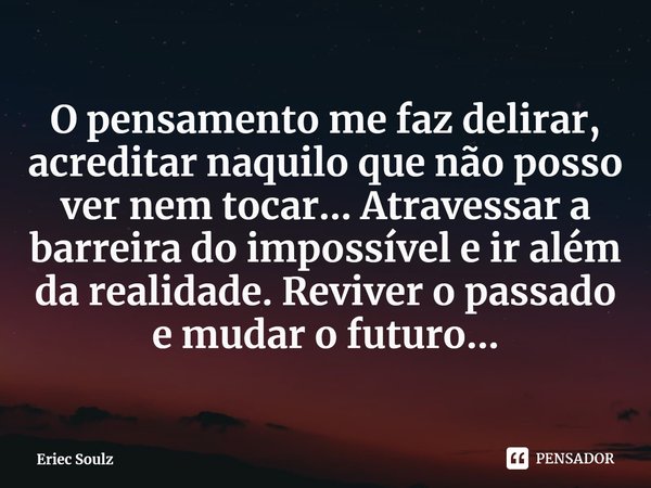 ⁠O pensamento me faz delirar, acreditar naquilo que não posso ver nem tocar... Atravessar a barreira do impossível e ir além da realidade. Reviver o passado e m... Frase de Eriec Soulz.