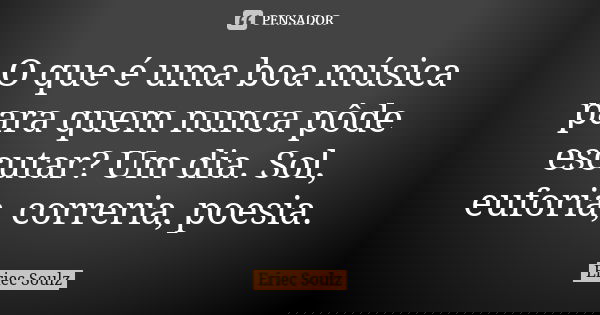 O que é uma boa música para quem nunca pôde escutar? Um dia. Sol, euforia, correria, poesia.... Frase de Eriec Soulz.