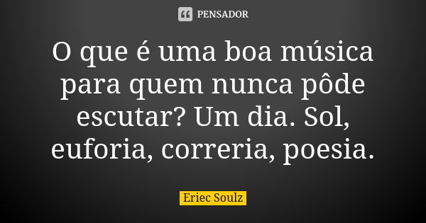 O que é uma boa música para quem nunca pôde escutar? Um dia. Sol, euforia, correria, poesia.... Frase de Eriec Soulz.