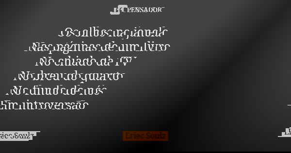 Os olhos na janela Nas páginas de um livro No chiado da TV No breu do quarto No fundo de nós Em introversão... Frase de Eriec Soulz.