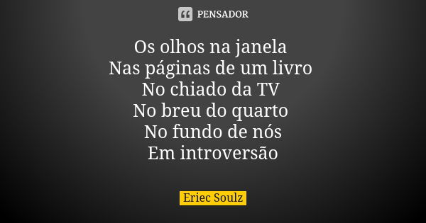 Os olhos na janela Nas páginas de um livro No chiado da TV No breu do quarto No fundo de nós Em introversão... Frase de Eriec Soulz.