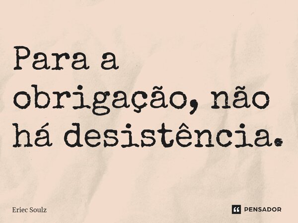 ⁠Para a obrigação, não há desistência.... Frase de Eriec Soulz.