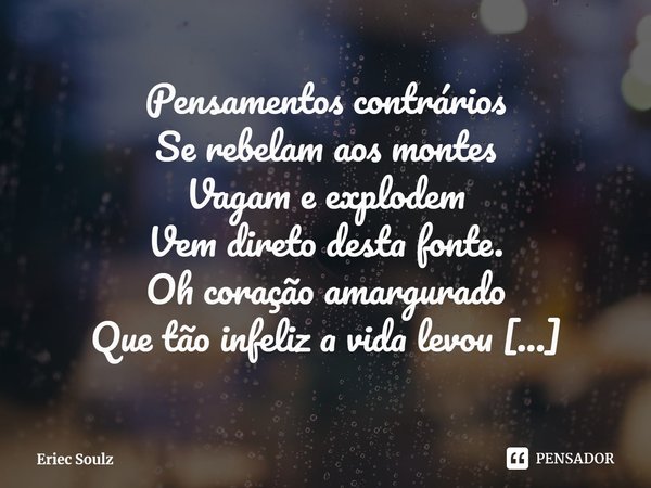 ⁠Pensamentos contrários
Se rebelam aos montes
Vagam e explodem
Vem direto desta fonte.
Oh coração amargurado
Que tão infeliz a vida levou
Preza pelas jaulas
Ond... Frase de Eriec Soulz.