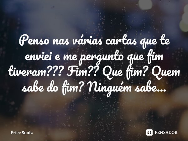 ⁠Penso nas várias cartas que te enviei e me pergunto que fim tiveram??? Fim?? Que fim? Quem sabe do fim? Ninguém sabe...... Frase de Eriec Soulz.