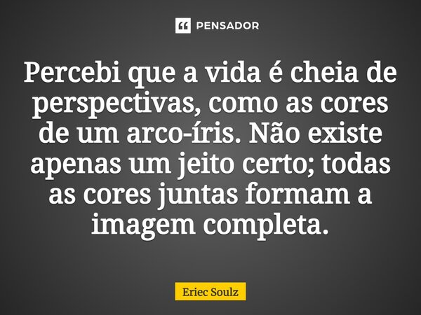 ⁠Percebi que a vida é cheia de perspectivas, como as cores de um arco-íris. Não existe apenas um jeito certo; todas as cores juntas formam a imagem completa.... Frase de Eriec Soulz.