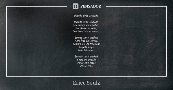 Quando sinto saudade Quando sinto saudade Seu abraço me envolve, Seu cheiro se exala, Sua boca toca a minha... Quanto sinto saudade Abro logo um sorriso. Lembro... Frase de Eriec Soulz.