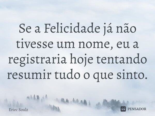 ⁠Se a Felicidade já não tivesse um nome, eu a registraria hoje tentando resumir tudo o que sinto.... Frase de Eriec Soulz.