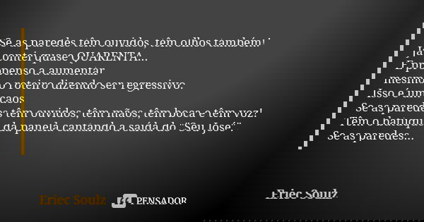 Se as paredes têm ouvidos, têm olhos também!
Já contei quase QUARENTA...
E propenso a aumentar
mesmo o roteiro dizendo ser regressivo.
Isso é um caos.
Se as par... Frase de Eriec Soulz.