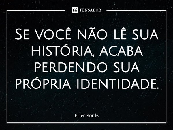 ⁠Se você não lê sua história, acaba perdendo sua própria identidade.... Frase de Eriec Soulz.