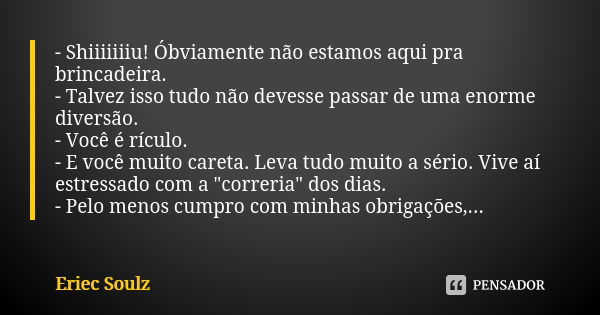 - Shiiiiiiiu! Óbviamente não estamos aqui pra brincadeira. - Talvez isso tudo não devesse passar de uma enorme diversão. - Você é rículo. - E você muito careta.... Frase de Eriec Soulz.