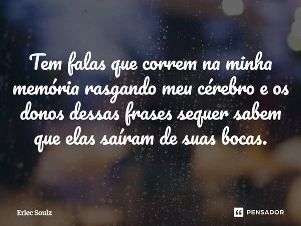 ⁠Tem falas que correm na minha memória rasgando meu cérebro e os donos dessas frases sequer sabem que elas saíram de suas bocas.... Frase de Eriec Soulz.