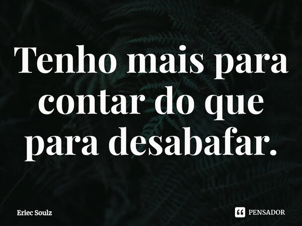 ⁠Tenho mais para contar do que para desabafar.... Frase de Eriec Soulz.