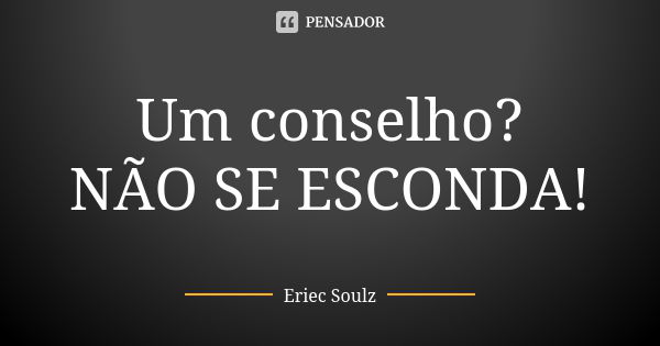 Um conselho? NÃO SE ESCONDA!... Frase de Eriec Soulz.