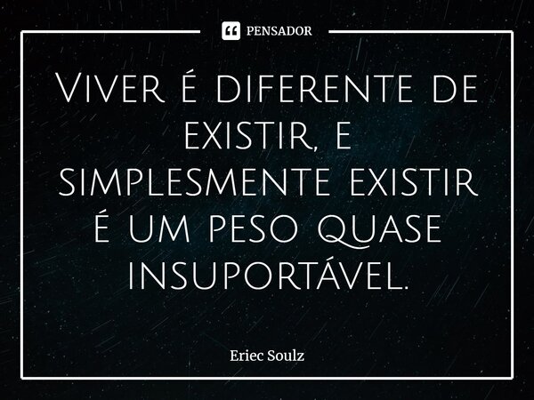 ⁠Viver é diferente de existir, e simplesmente existir é um peso quase insuportável.... Frase de Eriec Soulz.