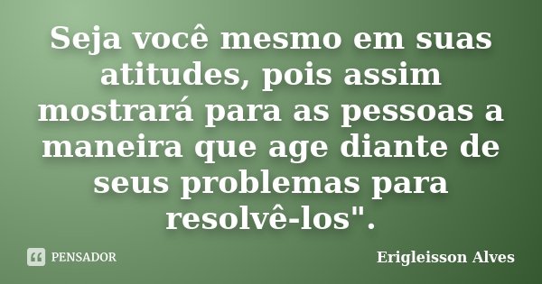 Seja você mesmo em suas atitudes, pois assim mostrará para as pessoas a maneira que age diante de seus problemas para resolvê-los".... Frase de Erigleisson Alves.