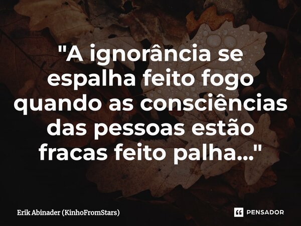 ⁠"A ignorância se espalha feito fogo quando as consciências das pessoas estão fracas feito palha..."... Frase de Erik Abinader (KinhoFromStars).
