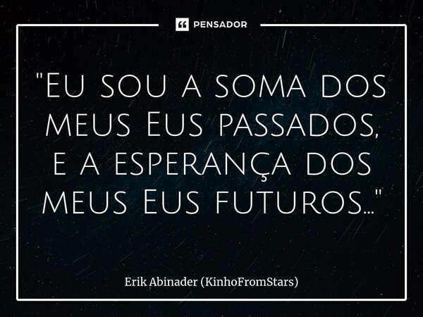 "⁠Eu sou a soma dos meus Eus passados, e a esperança dos meus Eus futuros..."... Frase de Erik Abinader (KinhoFromStars).