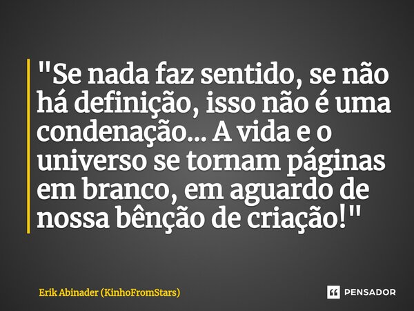 ⁠"Se nada faz sentido, se não há definição, isso não é uma condenação... A vida e o universo se tornam páginas em branco, em aguardo de nossa bênção de cri... Frase de Erik Abinader (KinhoFromStars).