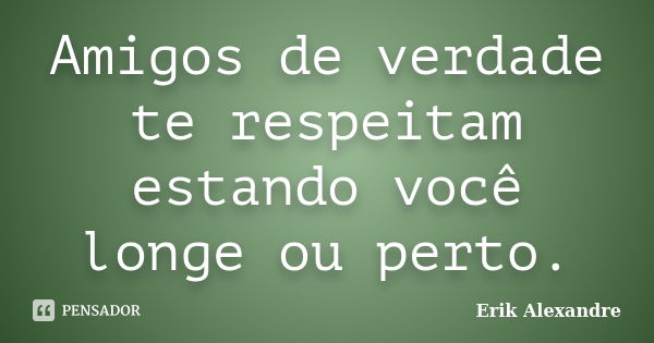 Amigos de verdade te respeitam estando você longe ou perto.... Frase de Erik Alexandre.