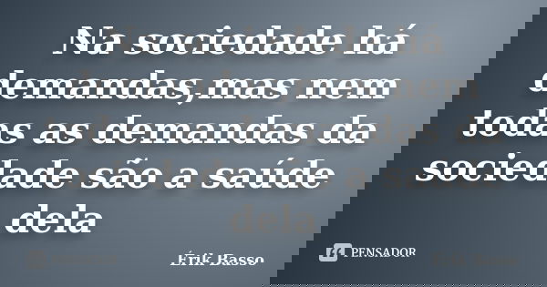 Na sociedade há demandas,mas nem todas as demandas da sociedade são a saúde dela... Frase de Érik Basso.