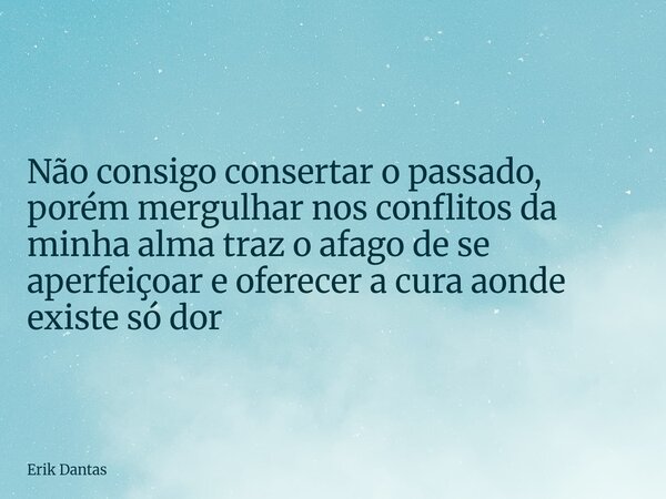 Não consigo consertar o passado, porém mergulhar nos conflitos da minha alma traz o afago de se aperfeiçoar e oferecer a cura aonde existe só dor... Frase de Erik Dantas.