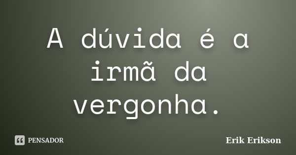 A dúvida é a irmã da vergonha.... Frase de Erik Erikson.