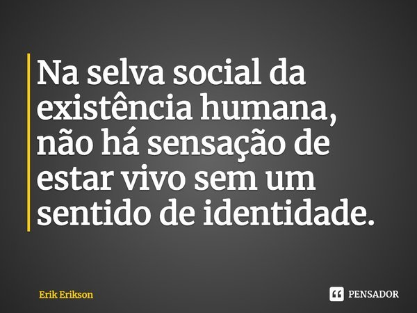⁠Na selva social da existência humana, não há sensação de estar vivo sem um sentido de identidade.... Frase de Erik Erikson.