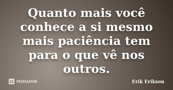 Quanto mais você conhece a si mesmo mais paciência tem para o que vê nos outros.... Frase de Erik Erikson.